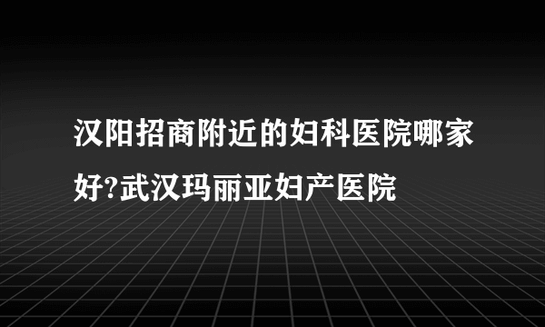 汉阳招商附近的妇科医院哪家好?武汉玛丽亚妇产医院