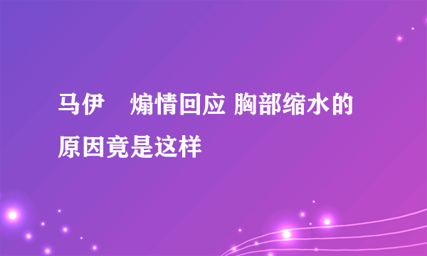 马伊琍煽情回应 胸部缩水的原因竟是这样