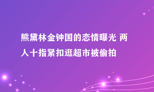 熊黛林金钟国的恋情曝光 两人十指紧扣逛超市被偷拍