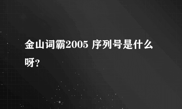 金山词霸2005 序列号是什么呀？