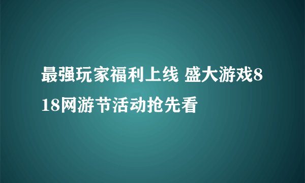 最强玩家福利上线 盛大游戏818网游节活动抢先看