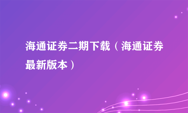 海通证券二期下载（海通证券最新版本）