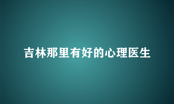 吉林那里有好的心理医生