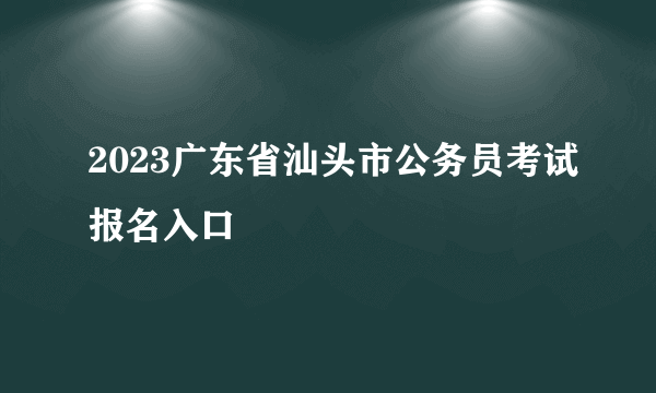 2023广东省汕头市公务员考试报名入口