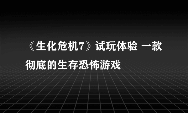 《生化危机7》试玩体验 一款彻底的生存恐怖游戏