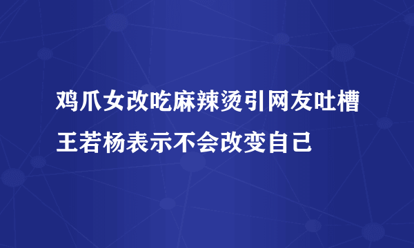 鸡爪女改吃麻辣烫引网友吐槽王若杨表示不会改变自己