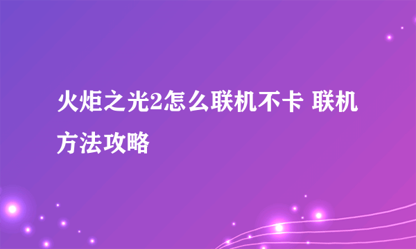 火炬之光2怎么联机不卡 联机方法攻略