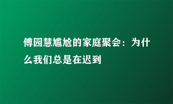 傅园慧尴尬的家庭聚会：为什么我们总是在迟到