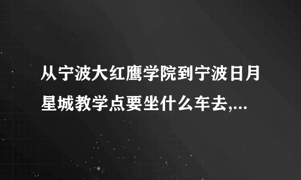 从宁波大红鹰学院到宁波日月星城教学点要坐什么车去,到哪站停车啊?