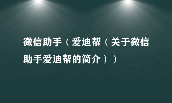 微信助手（爱迪帮（关于微信助手爱迪帮的简介））