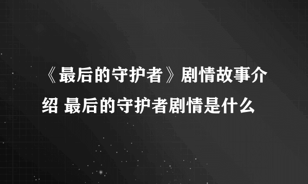 《最后的守护者》剧情故事介绍 最后的守护者剧情是什么