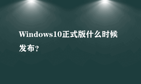 Windows10正式版什么时候发布？