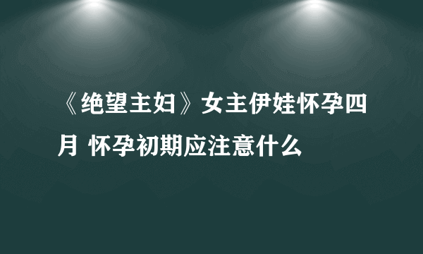 《绝望主妇》女主伊娃怀孕四月 怀孕初期应注意什么