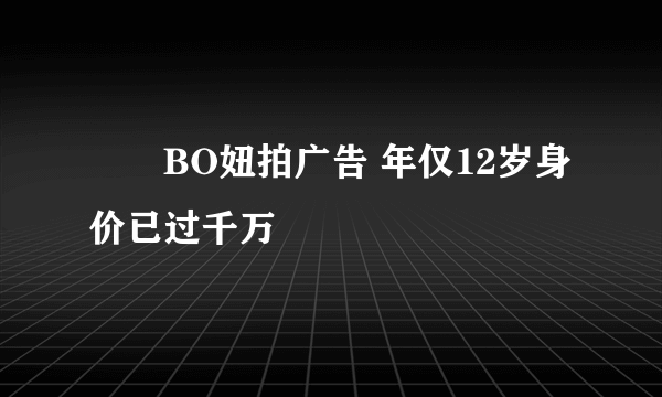 咘咘BO妞拍广告 年仅12岁身价已过千万