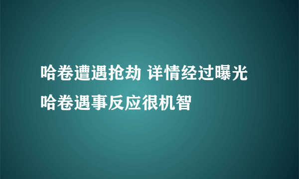 哈卷遭遇抢劫 详情经过曝光哈卷遇事反应很机智