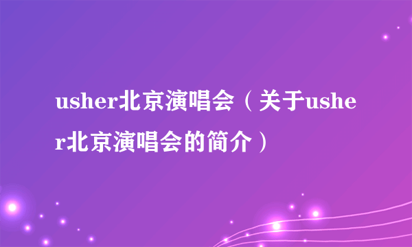 usher北京演唱会（关于usher北京演唱会的简介）