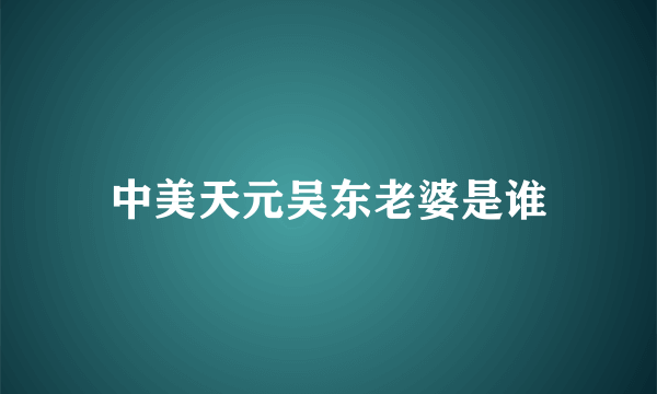 中美天元吴东老婆是谁