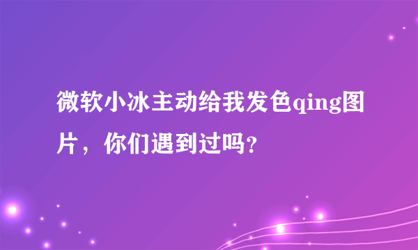 微软小冰主动给我发色qing图片，你们遇到过吗？