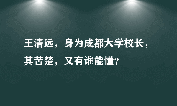 王清远，身为成都大学校长，其苦楚，又有谁能懂？