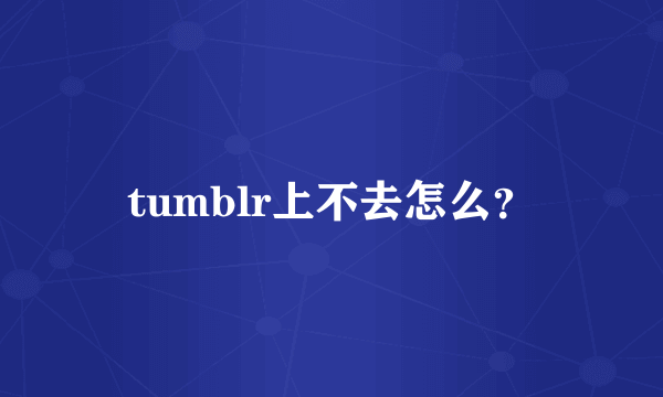 tumblr上不去怎么？