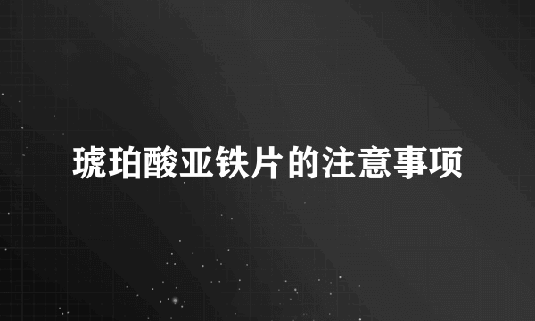 琥珀酸亚铁片的注意事项