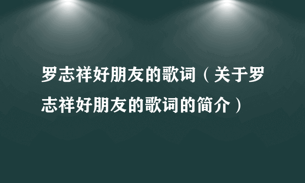 罗志祥好朋友的歌词（关于罗志祥好朋友的歌词的简介）