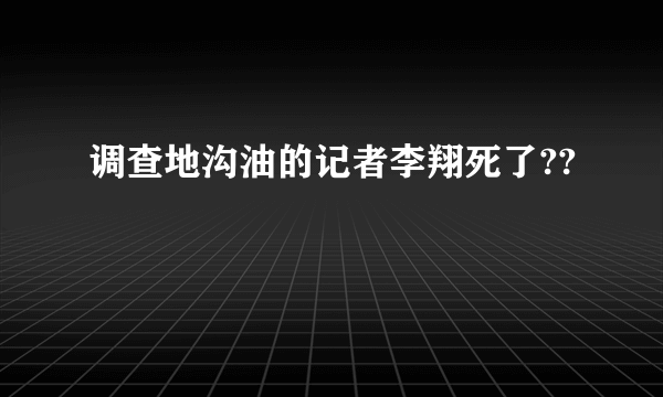 调查地沟油的记者李翔死了??