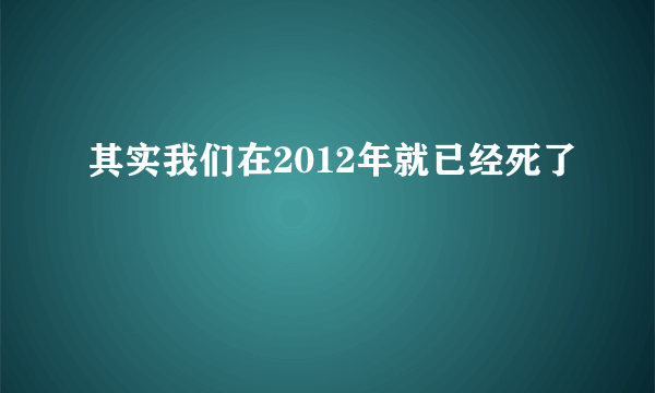 其实我们在2012年就已经死了