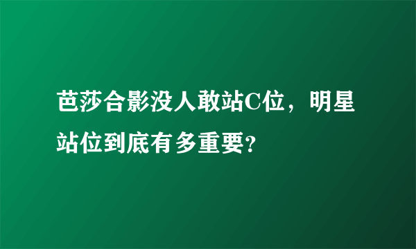 芭莎合影没人敢站C位，明星站位到底有多重要？