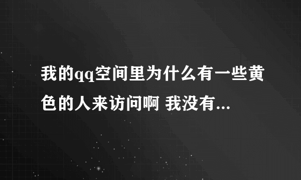 我的qq空间里为什么有一些黄色的人来访问啊 我没有加她啊 会不会中了什么木马病毒啊