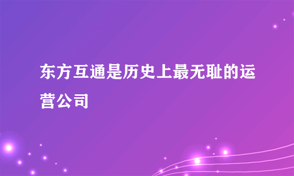 东方互通是历史上最无耻的运营公司