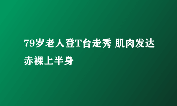 79岁老人登T台走秀 肌肉发达赤裸上半身