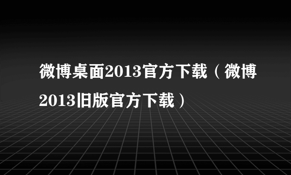 微博桌面2013官方下载（微博2013旧版官方下载）