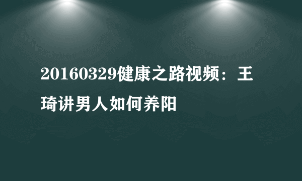 20160329健康之路视频：王琦讲男人如何养阳