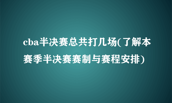 cba半决赛总共打几场(了解本赛季半决赛赛制与赛程安排)