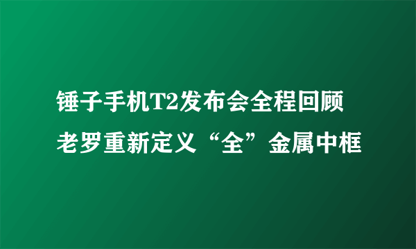 锤子手机T2发布会全程回顾 老罗重新定义“全”金属中框