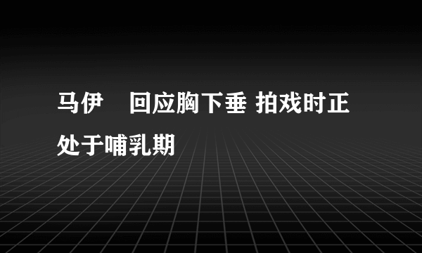 马伊琍回应胸下垂 拍戏时正处于哺乳期