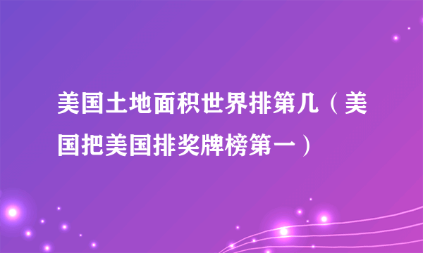 美国土地面积世界排第几（美国把美国排奖牌榜第一）