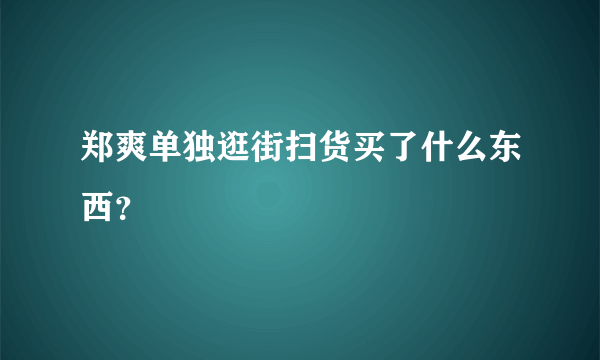 郑爽单独逛街扫货买了什么东西？