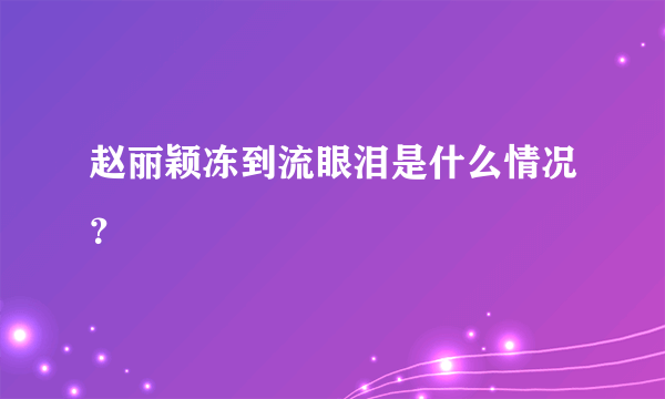 赵丽颖冻到流眼泪是什么情况？