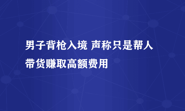 男子背枪入境 声称只是帮人带货赚取高额费用