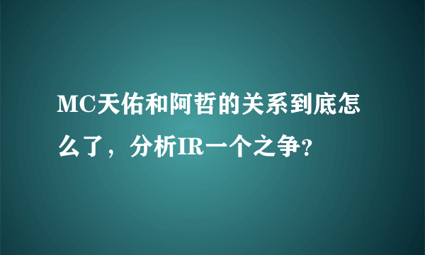 MC天佑和阿哲的关系到底怎么了，分析IR一个之争？