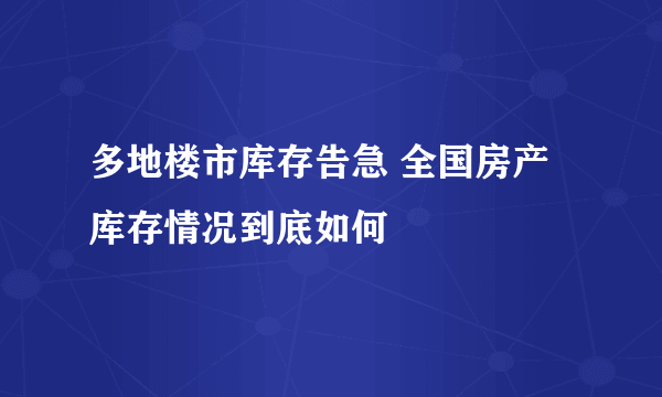 多地楼市库存告急 全国房产库存情况到底如何