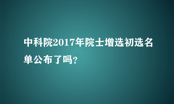 中科院2017年院士增选初选名单公布了吗？