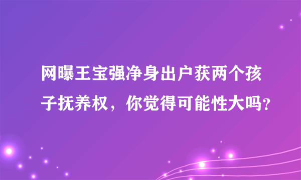 网曝王宝强净身出户获两个孩子抚养权，你觉得可能性大吗？