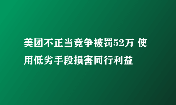 美团不正当竞争被罚52万 使用低劣手段损害同行利益