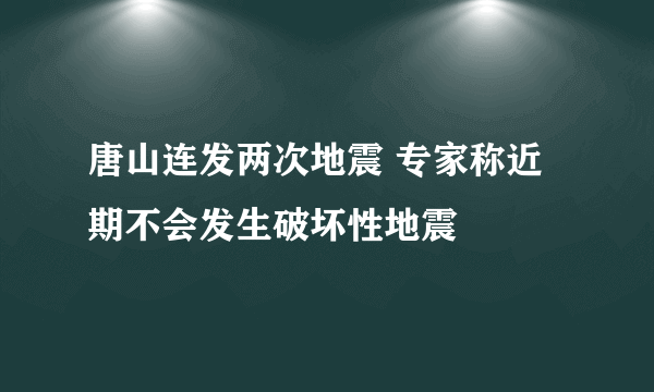 唐山连发两次地震 专家称近期不会发生破坏性地震