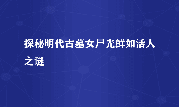 探秘明代古墓女尸光鲜如活人之谜