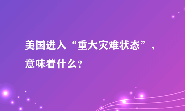 美国进入“重大灾难状态”，意味着什么？