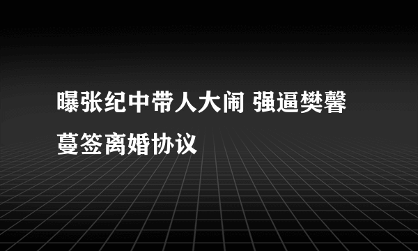 曝张纪中带人大闹 强逼樊馨蔓签离婚协议